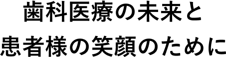 ⻭科医療の未来と患者様の笑顔のために