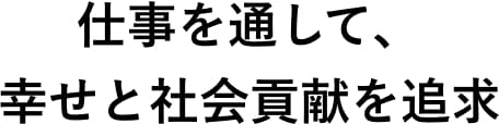 仕事を通して、幸せと社会貢献を追求